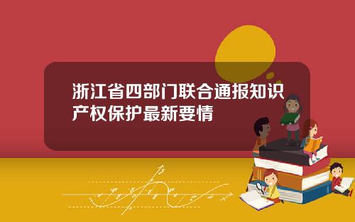 浙江省四部门联合通报知识产权保护最新要情