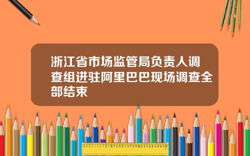 浙江省市场监管局负责人调查组进驻阿里巴巴现场调查全部结束