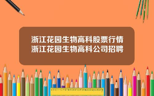 浙江花园生物高科股票行情浙江花园生物高科公司招聘