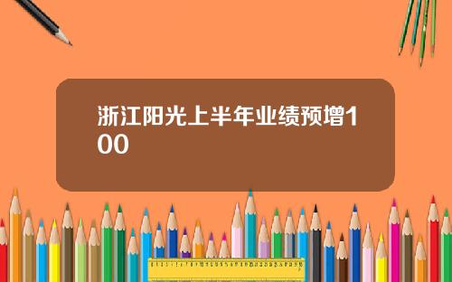 浙江阳光上半年业绩预增100