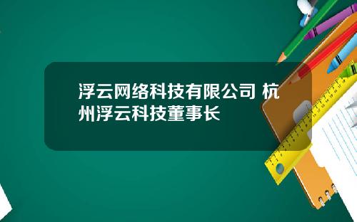 浮云网络科技有限公司 杭州浮云科技董事长