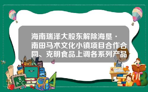 海南瑞泽大股东解除海垦·南田马术文化小镇项目合作合同、克明食品上调各系列产品价格-002333基金