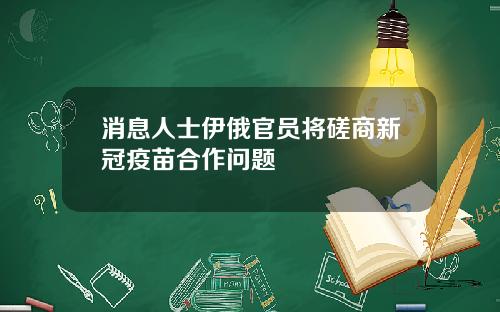 消息人士伊俄官员将磋商新冠疫苗合作问题