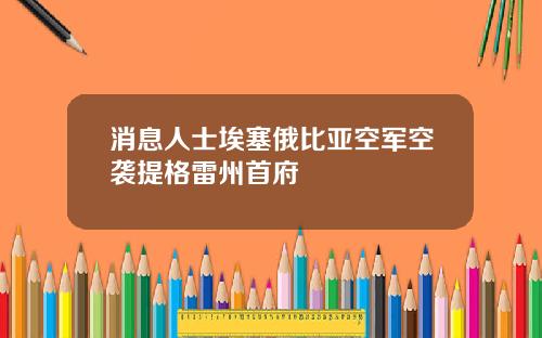 消息人士埃塞俄比亚空军空袭提格雷州首府