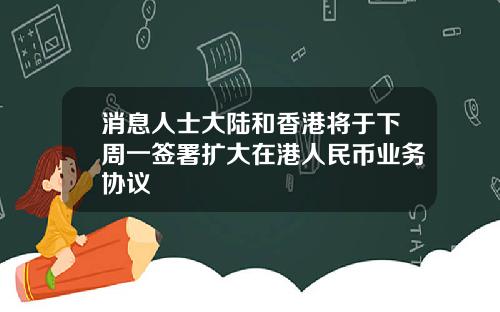 消息人士大陆和香港将于下周一签署扩大在港人民币业务协议