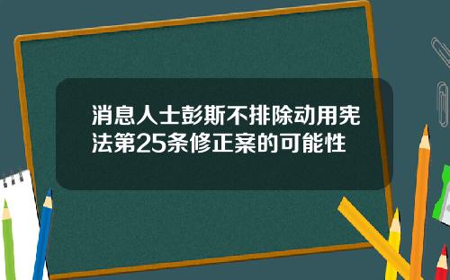 消息人士彭斯不排除动用宪法第25条修正案的可能性