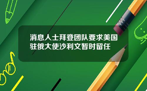 消息人士拜登团队要求美国驻俄大使沙利文暂时留任
