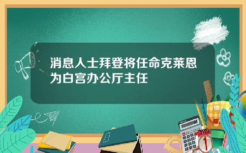 消息人士拜登将任命克莱恩为白宫办公厅主任