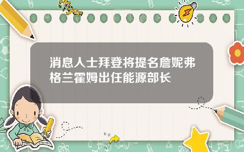 消息人士拜登将提名詹妮弗格兰霍姆出任能源部长