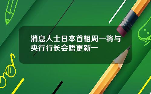 消息人士日本首相周一将与央行行长会晤更新一