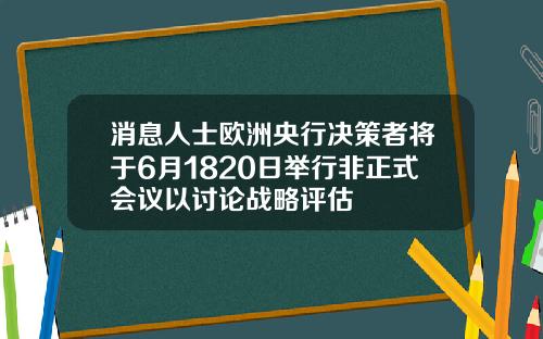 消息人士欧洲央行决策者将于6月1820日举行非正式会议以讨论战略评估