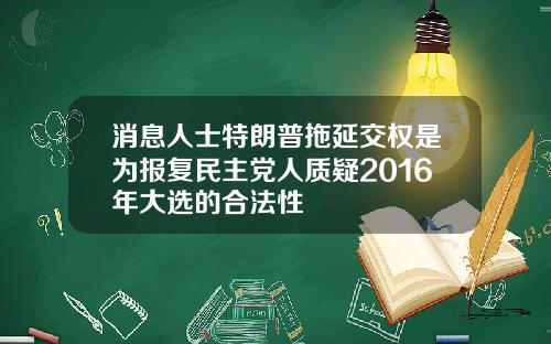 消息人士特朗普拖延交权是为报复民主党人质疑2016年大选的合法性