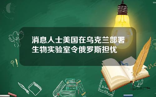 消息人士美国在乌克兰部署生物实验室令俄罗斯担忧