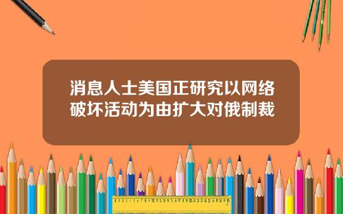 消息人士美国正研究以网络破坏活动为由扩大对俄制裁