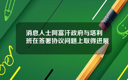 消息人士阿富汗政府与塔利班在签署协议问题上取得进展