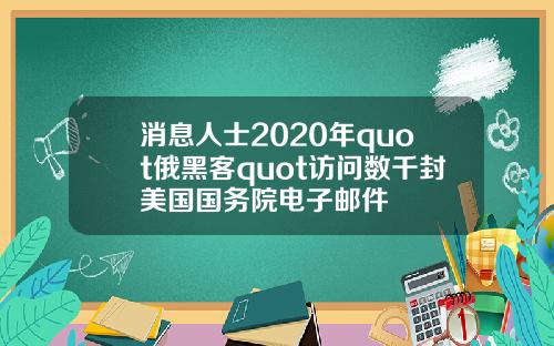 消息人士2020年quot俄黑客quot访问数千封美国国务院电子邮件