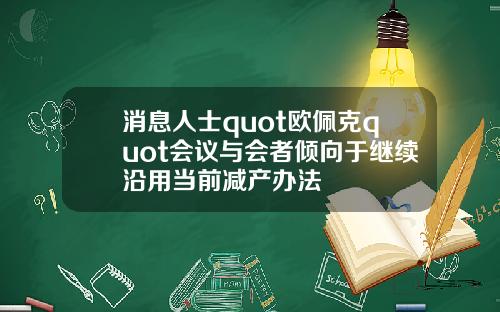 消息人士quot欧佩克quot会议与会者倾向于继续沿用当前减产办法