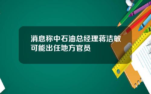 消息称中石油总经理蒋洁敏可能出任地方官员