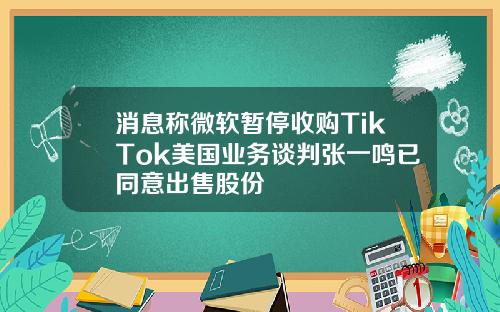 消息称微软暂停收购TikTok美国业务谈判张一鸣已同意出售股份