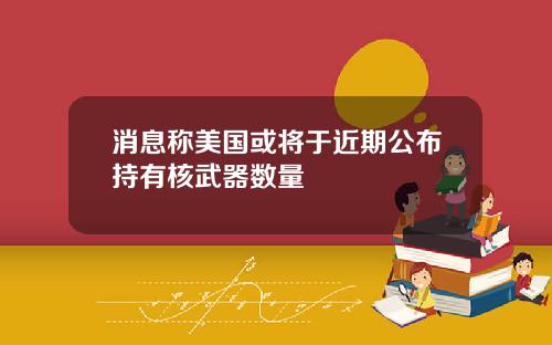 消息称美国或将于近期公布持有核武器数量