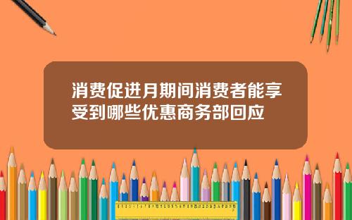 消费促进月期间消费者能享受到哪些优惠商务部回应
