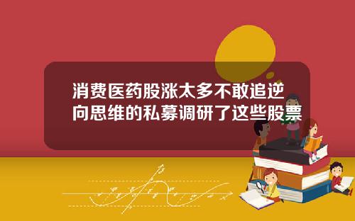 消费医药股涨太多不敢追逆向思维的私募调研了这些股票