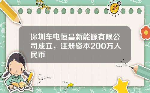 深圳车电恒昌新能源有限公司成立，注册资本200万人民币
