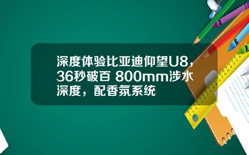 深度体验比亚迪仰望U8，36秒破百+800mm涉水深度，配香氛系统