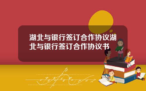 湖北与银行签订合作协议湖北与银行签订合作协议书