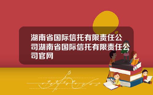 湖南省国际信托有限责任公司湖南省国际信托有限责任公司官网