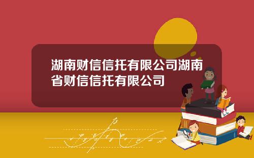 湖南财信信托有限公司湖南省财信信托有限公司