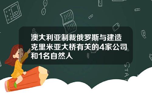 澳大利亚制裁俄罗斯与建造克里米亚大桥有关的4家公司和1名自然人