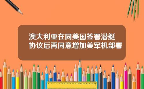 澳大利亚在同美国签署潜艇协议后再同意增加美军机部署