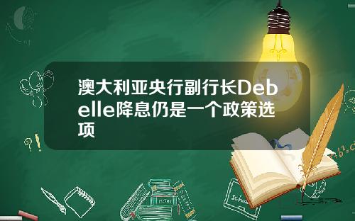 澳大利亚央行副行长Debelle降息仍是一个政策选项