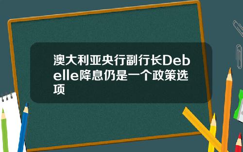 澳大利亚央行副行长Debelle降息仍是一个政策选项