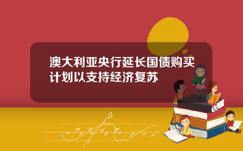 澳大利亚央行延长国债购买计划以支持经济复苏
