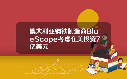 澳大利亚钢铁制造商BlueScope考虑在美投资7亿美元