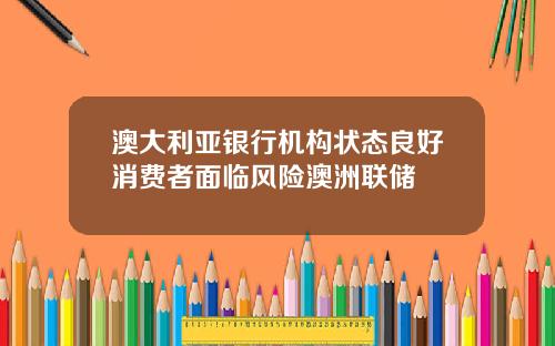 澳大利亚银行机构状态良好消费者面临风险澳洲联储
