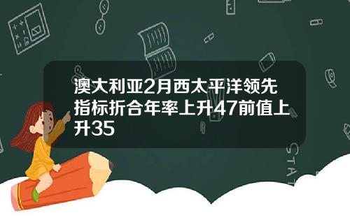 澳大利亚2月西太平洋领先指标折合年率上升47前值上升35