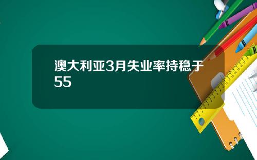 澳大利亚3月失业率持稳于55