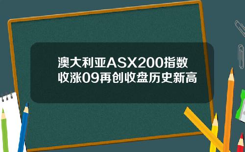 澳大利亚ASX200指数收涨09再创收盘历史新高