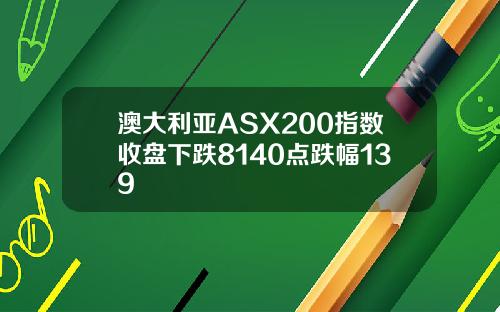 澳大利亚ASX200指数收盘下跌8140点跌幅139