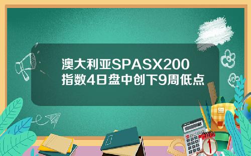 澳大利亚SPASX200指数4日盘中创下9周低点