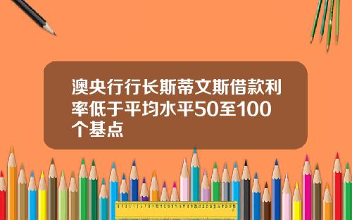 澳央行行长斯蒂文斯借款利率低于平均水平50至100个基点