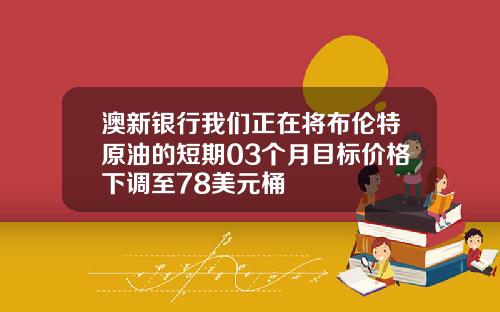 澳新银行我们正在将布伦特原油的短期03个月目标价格下调至78美元桶