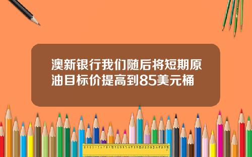 澳新银行我们随后将短期原油目标价提高到85美元桶