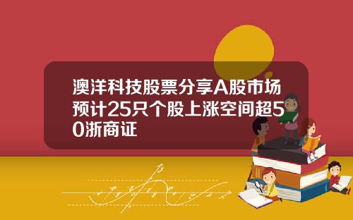 澳洋科技股票分享A股市场预计25只个股上涨空间超50浙商证