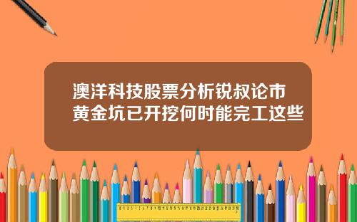 澳洋科技股票分析锐叔论市黄金坑已开挖何时能完工这些