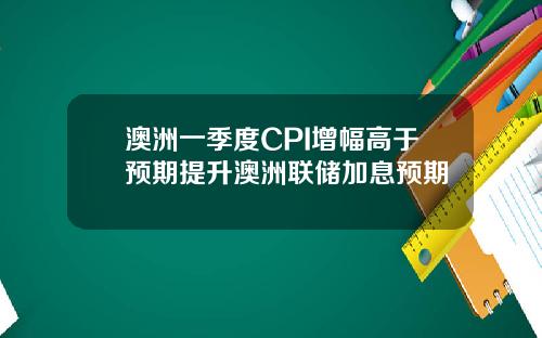 澳洲一季度CPI增幅高于预期提升澳洲联储加息预期