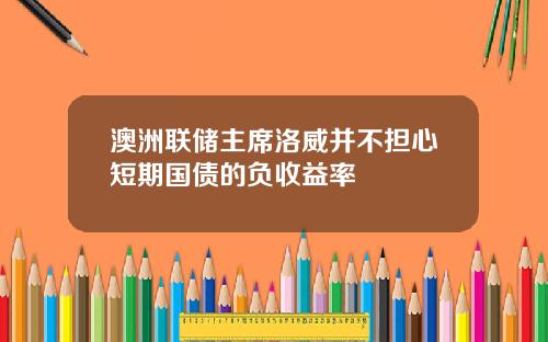 澳洲联储主席洛威并不担心短期国债的负收益率